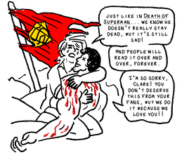 Fig. 8: With a tattered Superman cape waving like a flag in the background, Elk is in the foreground holding Superman who has X's in his eyes and has his tongue sticking out. He's covered in cartoony-looking blood (it's not very gory). Elk is crying, saying: Just like in Death of Superman... we know he doesn't really stay dead, but it's still sad! And people will read it over and over, forever. I'm so sorry, Clark! You don't deserve this from your fans, but we do it because we love you!!Picture